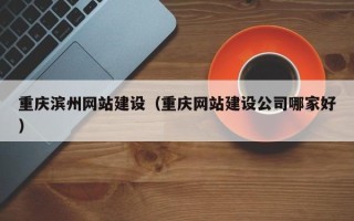 开平重庆滨州网站建设（重庆网站建设公司哪家好）
