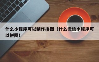 开平什么小程序可以制作拼图（什么微信小程序可以拼图）