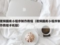 开平视频图库小程序制作教程（视频图库小程序制作教程手机版）