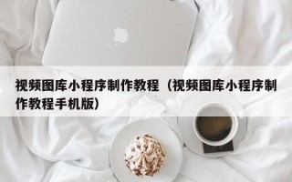 开平视频图库小程序制作教程（视频图库小程序制作教程手机版）